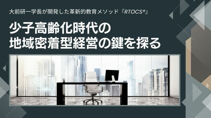 大前研一学長が開発した革新的教育メソッド『RTOCS(R)』ホワイトペーパー第1弾、少子高齢化時代の地域密着型経営の鍵を探る