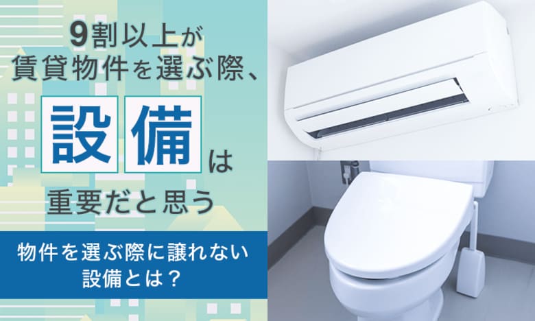 9割以上が「賃貸物件を選ぶ際、設備は重要だと思う」物件を選ぶ際に譲れない設備とは？