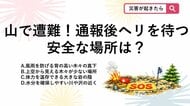【防災クイズ】山で遭難して110番・119番通報！上空の救助ヘリから見つけてもらうため「待機すべき場所」はどこ？