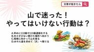 【防災クイズ】登山で道に迷ってパニック！やってはいけない「NGな行動」は次のうちどれ？