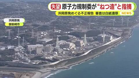 原子力規制委の委員は「捏造」と一刀両断　「審査に要した国費を無駄にする行為」　厳しい意見が次々と　浜岡原発めぐる不正報告　再稼働に向けた審査は白紙濃厚