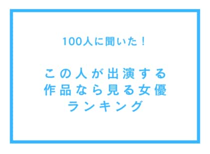 この人が出演する作品なら見る女優ランキング【100人へのアンケート調査】