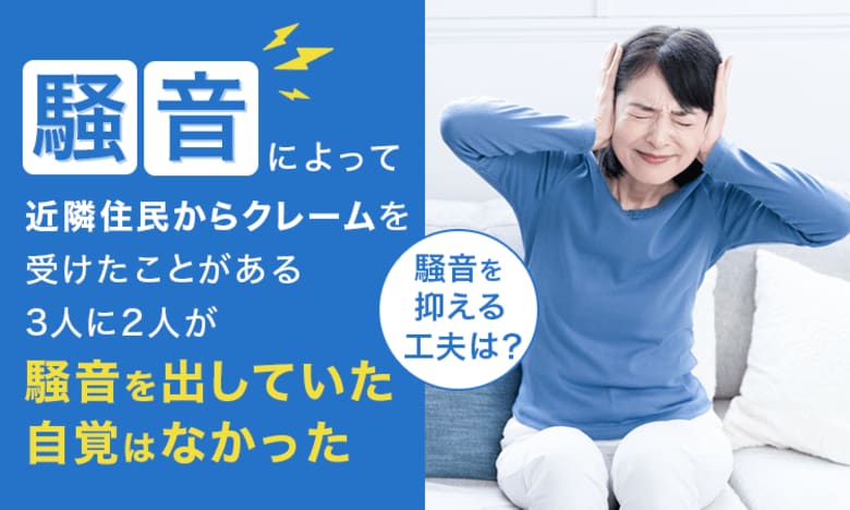 騒音によって近隣住民からクレームを受けたことがある3人に2人が「騒音を出していた自覚はなかった」騒音を抑える工夫は？