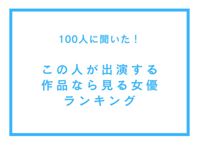 この人が出演する作品なら見る女優ランキング【100人へのアンケート調査】