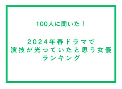 2024年春ドラマで演技が光っていたと思う女優ランキング【100人への