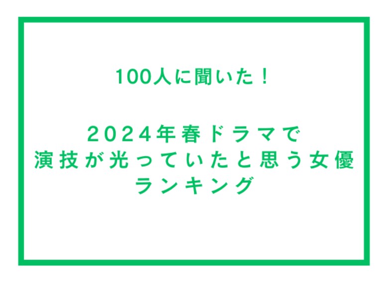 2024年春ドラマで演技が光っていたと思う女優ランキング【100人へのアンケート調査】