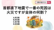 【防災クイズ】首都直下地震の被害想定で「火災による死者」は想定される死者数全体の何割でしょうか？